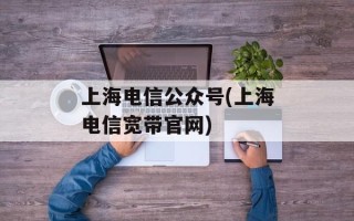 上海电信公众号(上海电信宽带官网)
