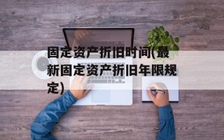 固定资产折旧时间(最新固定资产折旧年限规定)