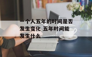 一个人五年的时间是否发生变化 五年时间能发生什么
