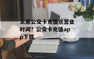 太原公交卡充值点营业时间？公交卡充值app下载