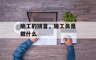 施工的拼音，施工员是做什么