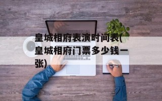 皇城相府表演时间表(皇城相府门票多少钱一张)