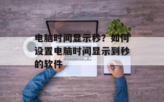 电脑时间显示秒？如何设置电脑时间显示到秒的软件