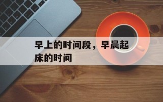 早上的时间段，早晨起床的时间