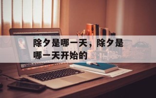除夕是哪一天，除夕是哪一天开始的