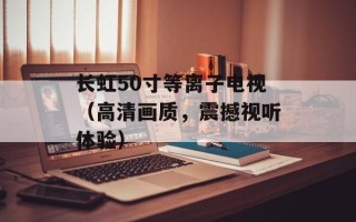 长虹50寸等离子电视（高清画质，震撼视听体验）