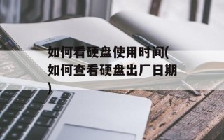 如何看硬盘使用时间(如何查看硬盘出厂日期)