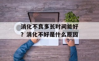 消化不良多长时间能好？消化不好是什么原因