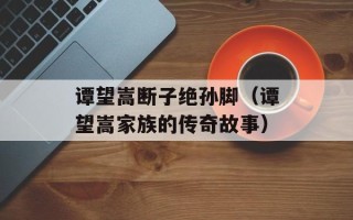 谭望嵩断子绝孙脚（谭望嵩家族的传奇故事）