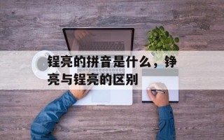 锃亮的拼音是什么，铮亮与锃亮的区别