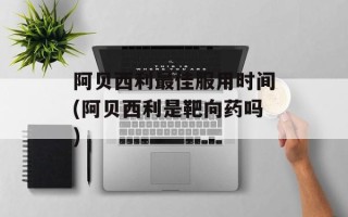 阿贝西利最佳服用时间(阿贝西利是靶向药吗)