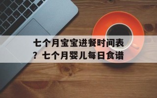 七个月宝宝进餐时间表？七个月婴儿每日食谱