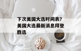下次美国大选时间表？美国大选最新消息拜登胜选