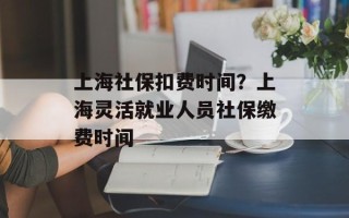 上海社保扣费时间？上海灵活就业人员社保缴费时间