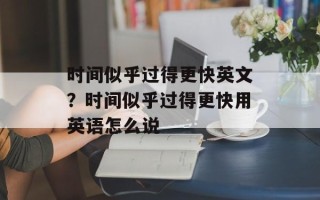 时间似乎过得更快英文？时间似乎过得更快用英语怎么说