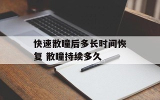快速散瞳后多长时间恢复 散瞳持续多久