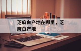 芝麻白产地在哪里，芝麻白产地