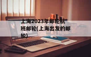 上海2023年邮轮航班邮轮(上海出发的邮轮)