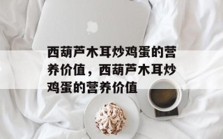 西葫芦木耳炒鸡蛋的营养价值，西葫芦木耳炒鸡蛋的营养价值