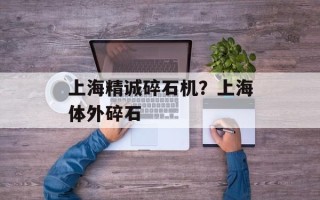 上海精诚碎石机？上海体外碎石