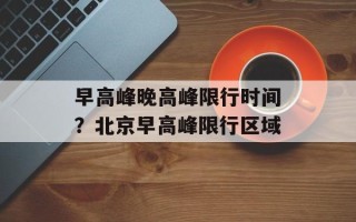 早高峰晚高峰限行时间？北京早高峰限行区域