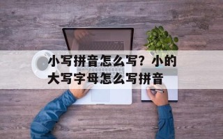 小写拼音怎么写？小的大写字母怎么写拼音