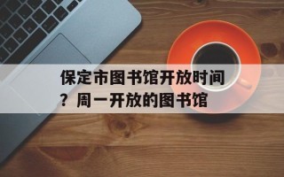 保定市图书馆开放时间？周一开放的图书馆