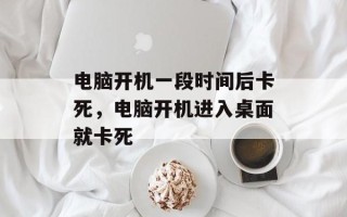 电脑开机一段时间后卡死，电脑开机进入桌面就卡死