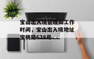 宝山出入境管理局工作时间，宝山出入境地址宝杨路628号