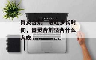 胃灵合剂一般吃多长时间，胃灵合剂适合什么人吃