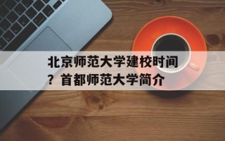 北京师范大学建校时间？首都师范大学简介
