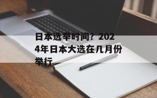 日本选举时间？2024年日本大选在几月份举行