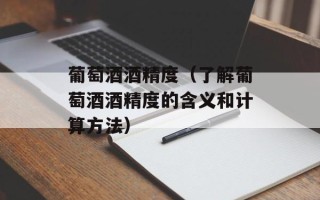 葡萄酒酒精度（了解葡萄酒酒精度的含义和计算方法）