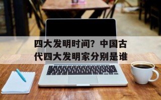 四大发明时间？中国古代四大发明家分别是谁