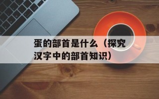 蛋的部首是什么（探究汉字中的部首知识）