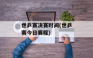 世乒赛决赛时间(世乒赛今日赛程)
