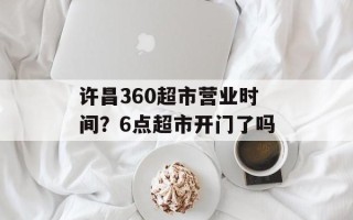 许昌360超市营业时间？6点超市开门了吗