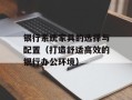 银行系统家具的选择与配置（打造舒适高效的银行办公环境）