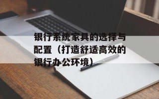 银行系统家具的选择与配置（打造舒适高效的银行办公环境）