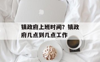 镇政府上班时间？镇政府几点到几点工作