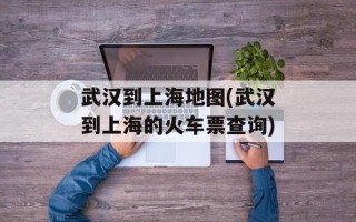 武汉到上海地图(武汉到上海的火车票查询)