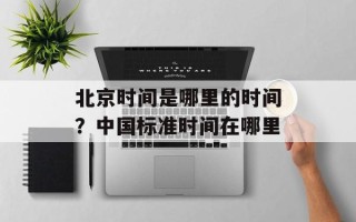 北京时间是哪里的时间？中国标准时间在哪里