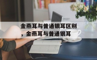 金燕耳与普通银耳区别，金燕耳与普通银耳