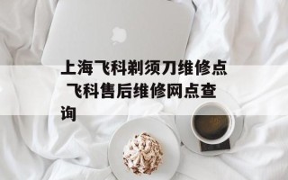 上海飞科剃须刀维修点 飞科售后维修网点查询