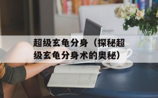 超级玄龟分身（探秘超级玄龟分身术的奥秘）