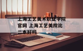 上海工艺美术职业学院官网 上海工艺美院比二本好吗