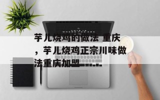 芋儿烧鸡的做法 重庆，芋儿烧鸡正宗川味做法重庆加盟