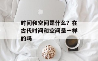 时间和空间是什么？在古代时间和空间是一样的吗