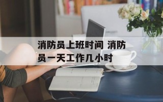 消防员上班时间 消防员一天工作几小时
