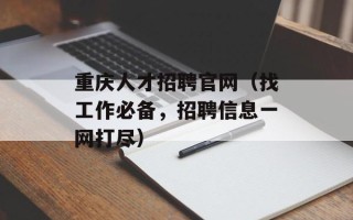 重庆人才招聘官网（找工作必备，招聘信息一网打尽）